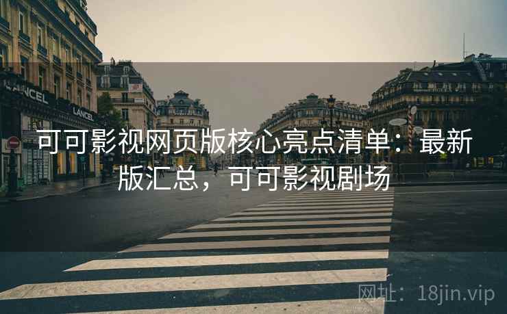 可可影视网页版核心亮点清单：最新版汇总，可可影视剧场
