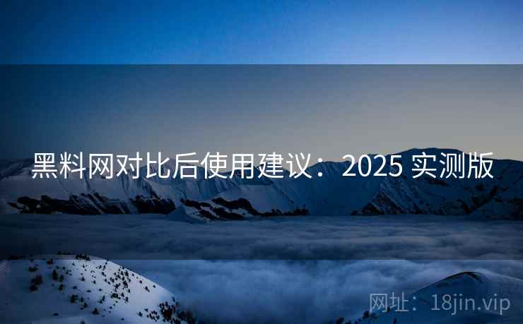 黑料网对比后使用建议：2025 实测版