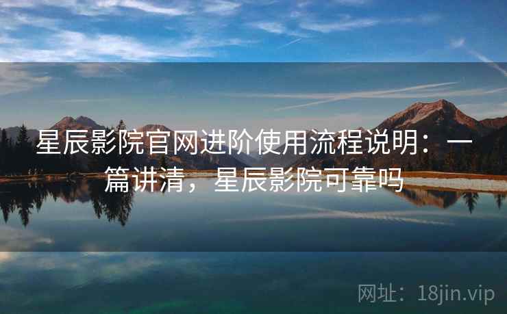星辰影院官网进阶使用流程说明：一篇讲清，星辰影院可靠吗