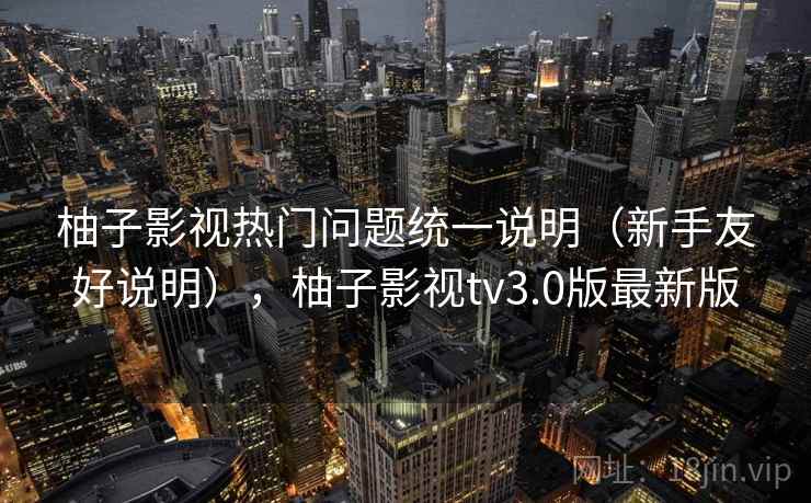 柚子影视热门问题统一说明(新手友好说明),柚子影视tv3.0版最新版 柚子影视热门问题统一说明(新手友好说明),柚子影视tv3.0版最新版