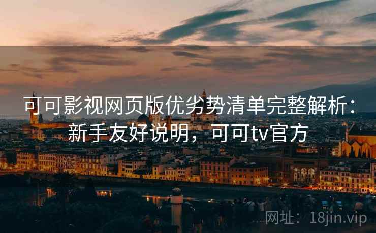 可可影视网页版优劣势清单完整解析：新手友好说明，可可tv官方