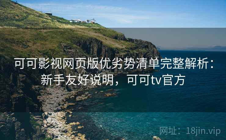 可可影视网页版优劣势清单完整解析：新手友好说明，可可tv官方