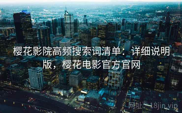 樱花影院高频搜索词清单:详细说明版,樱花电影官方官网 樱花影院高频搜索词清单:详细说明版,樱花电影官方官网
