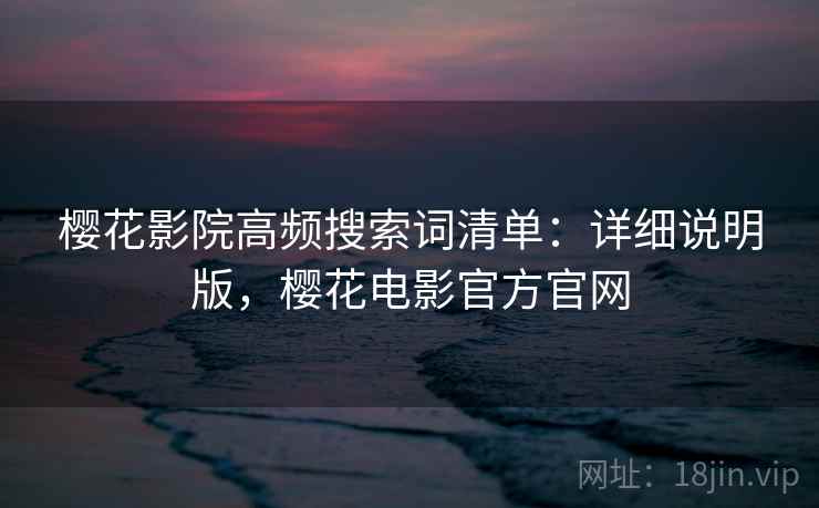 樱花影院高频搜索词清单:详细说明版,樱花电影官方官网 樱花影院高频搜索词清单:详细说明版,樱花电影官方官网