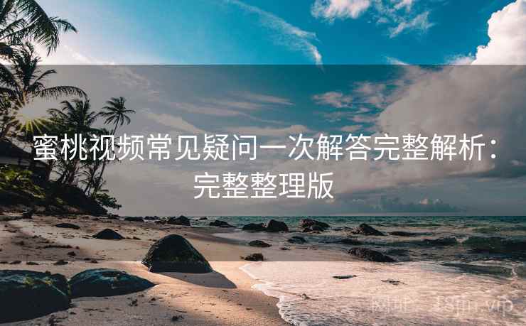 蜜桃视频常见疑问一次解答完整解析：完整整理版