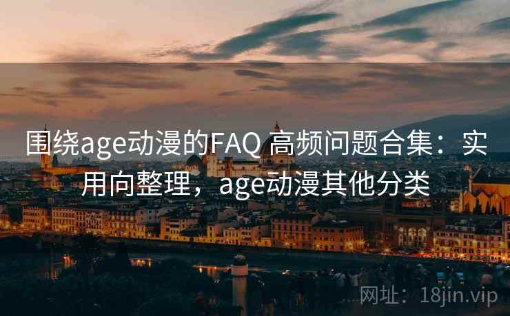 围绕age动漫的FAQ 高频问题合集:实用向整理,age动漫其他分类 围绕age动漫的FAQ 高频问题合集:实用向整理,age动漫其他分类