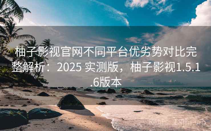 柚子影视官网不同平台优劣势对比完整解析:2025 实测版,柚子影视1.5.1.6版本 柚子影视官网不同平台优劣势对比完整解析:2025 实测版,柚子影视1.5.1.6版本