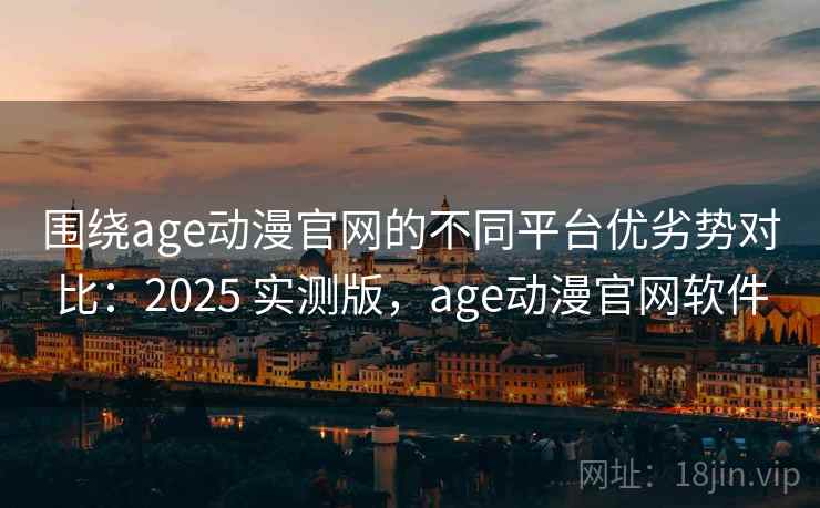 围绕age动漫官网的不同平台优劣势对比:2025 实测版,age动漫官网软件 围绕age动漫官网的不同平台优劣势对比:2025 实测版,age动漫官网软件