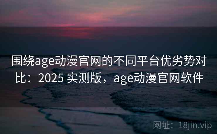 围绕age动漫官网的不同平台优劣势对比:2025 实测版,age动漫官网软件 围绕age动漫官网的不同平台优劣势对比:2025 实测版,age动漫官网软件
