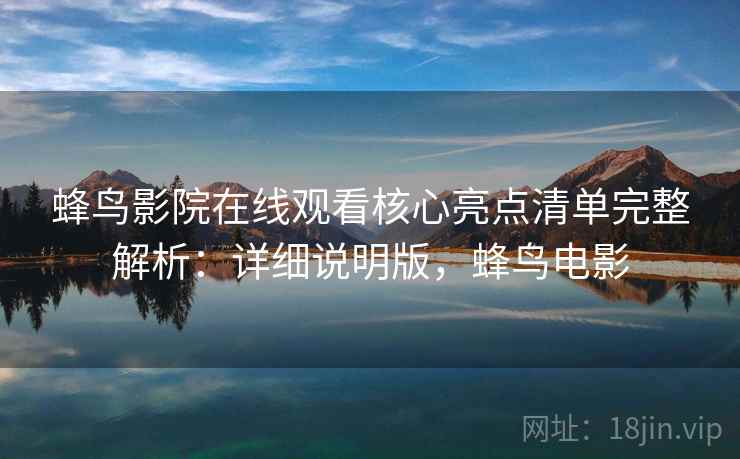 蜂鸟影院在线观看核心亮点清单完整解析：详细说明版，蜂鸟电影