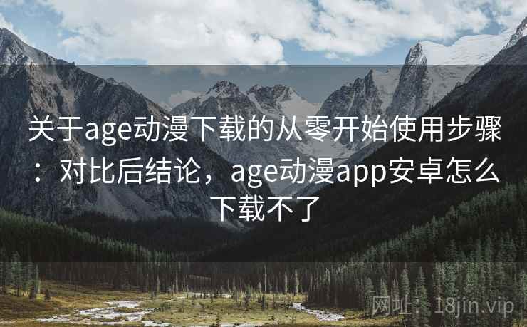 关于age动漫下载的从零开始使用步骤:对比后结论,age动漫app安卓怎么下载不了 关于age动漫下载的从零开始使用步骤:对比后结论,age动漫app安卓怎么下载不了