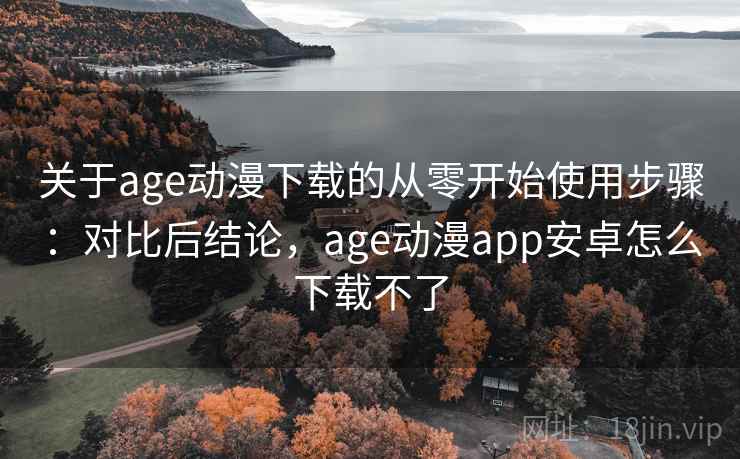关于age动漫下载的从零开始使用步骤:对比后结论,age动漫app安卓怎么下载不了 关于age动漫下载的从零开始使用步骤:对比后结论,age动漫app安卓怎么下载不了