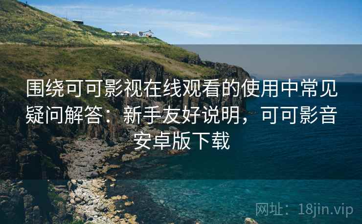 围绕可可影视在线观看的使用中常见疑问解答:新手友好说明,可可影音安卓版下载 围绕可可影视在线观看的使用中常见疑问解答:新手友好说明,可可影音安卓版下载