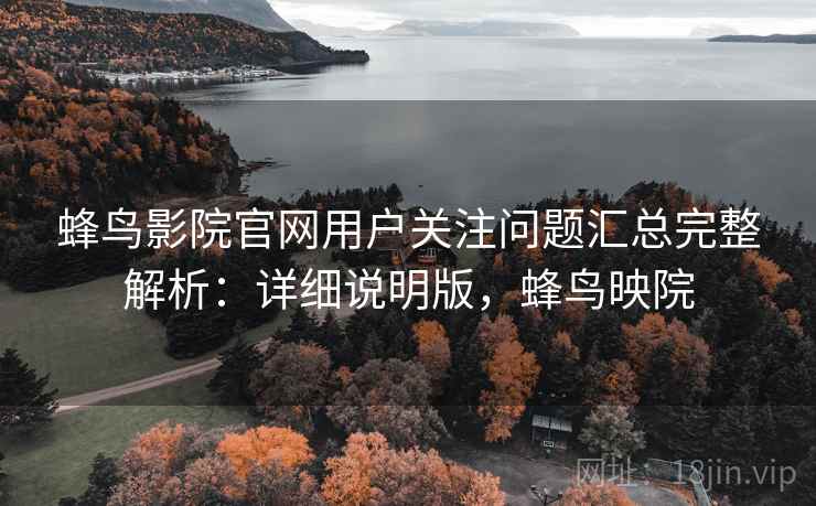 蜂鸟影院官网用户关注问题汇总完整解析:详细说明版,蜂鸟映院 蜂鸟影院官网用户关注问题汇总完整解析:详细说明版,蜂鸟映院