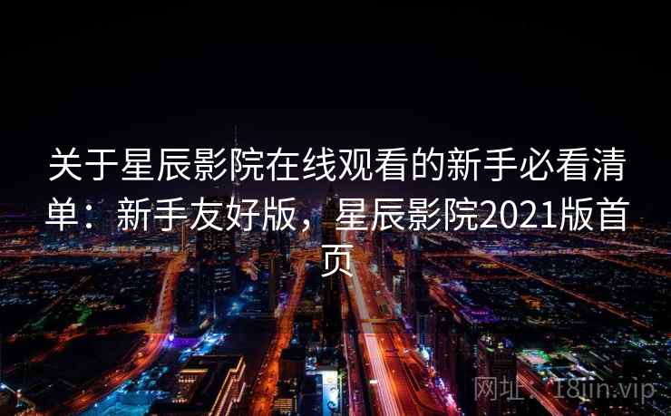 关于星辰影院在线观看的新手必看清单:新手友好版,星辰影院2021版首页 关于星辰影院在线观看的新手必看清单:新手友好版,星辰影院2021版首页