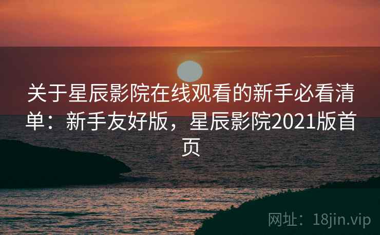 关于星辰影院在线观看的新手必看清单:新手友好版,星辰影院2021版首页 关于星辰影院在线观看的新手必看清单:新手友好版,星辰影院2021版首页