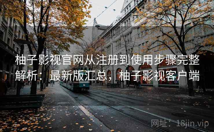柚子影视官网从注册到使用步骤完整解析:最新版汇总,柚子影视客户端 柚子影视官网从注册到使用步骤完整解析:最新版汇总,柚子影视客户端