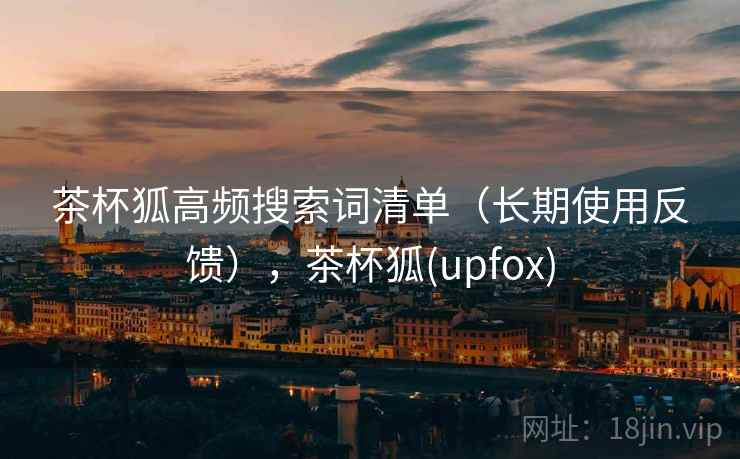 茶杯狐高频搜索词清单(长期使用反馈),茶杯狐(upfox) 茶杯狐高频搜索词清单(长期使用反馈),茶杯狐(upfox)