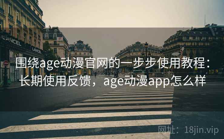 围绕age动漫官网的一步步使用教程:长期使用反馈,age动漫app怎么样 围绕age动漫官网的一步步使用教程:长期使用反馈,age动漫app怎么样