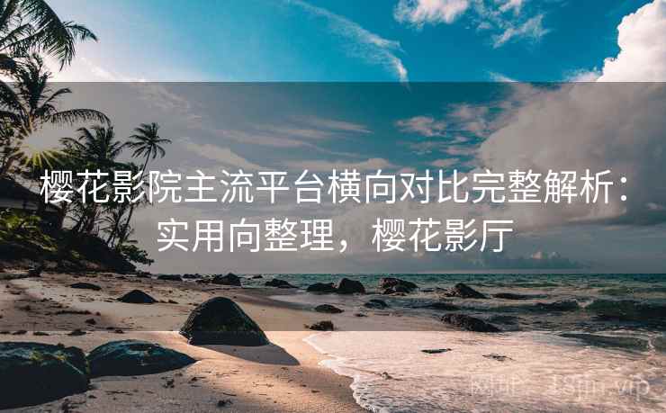 樱花影院主流平台横向对比完整解析:实用向整理,樱花影厅 樱花影院主流平台横向对比完整解析:实用向整理,樱花影厅