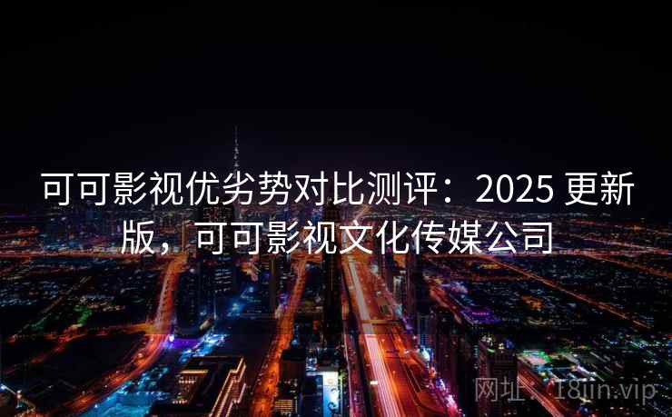 可可影视优劣势对比测评：2025 更新版，可可影视文化传媒公司