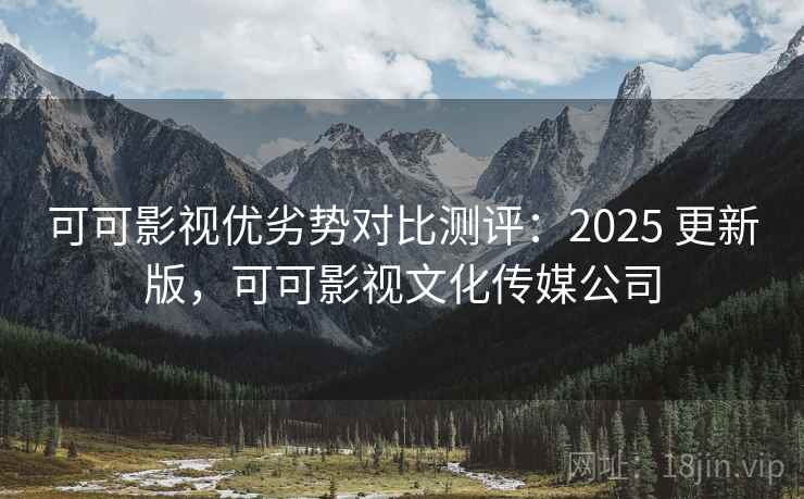 可可影视优劣势对比测评：2025 更新版，可可影视文化传媒公司