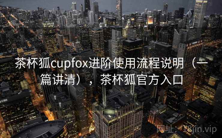 茶杯狐cupfox进阶使用流程说明(一篇讲清),茶杯狐官方入口 茶杯狐cupfox进阶使用流程说明(一篇讲清),茶杯狐官方入口