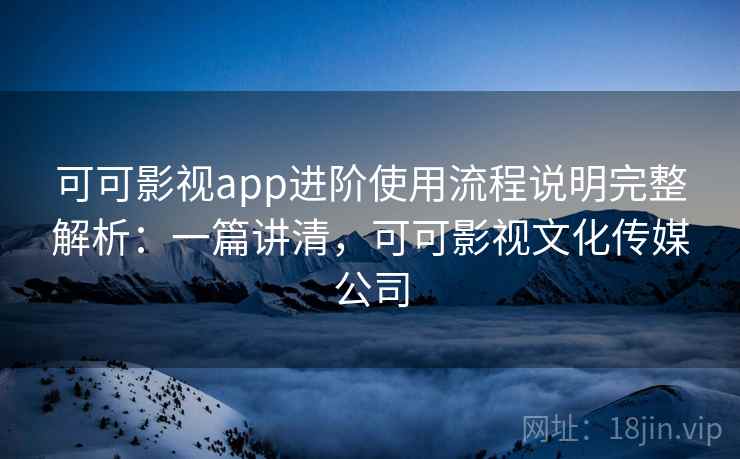 可可影视app进阶使用流程说明完整解析:一篇讲清,可可影视文化传媒公司 可可影视app进阶使用流程说明完整解析:一篇讲清,可可影视文化传媒公司