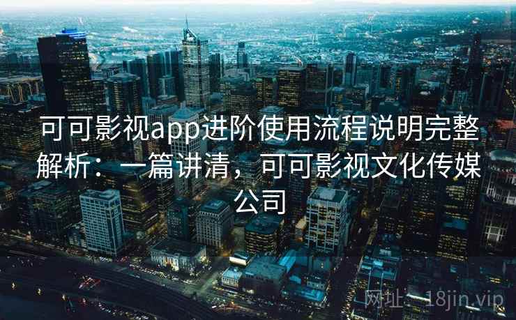 可可影视app进阶使用流程说明完整解析:一篇讲清,可可影视文化传媒公司 可可影视app进阶使用流程说明完整解析:一篇讲清,可可影视文化传媒公司