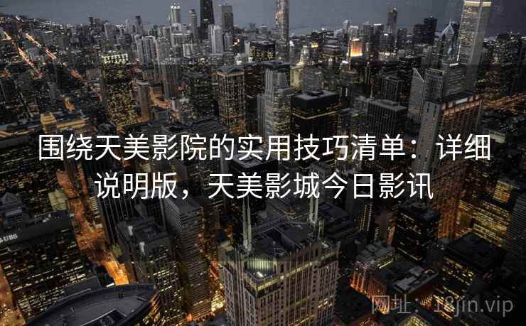 围绕天美影院的实用技巧清单:详细说明版,天美影城今日影讯 围绕天美影院的实用技巧清单:详细说明版,天美影城今日影讯