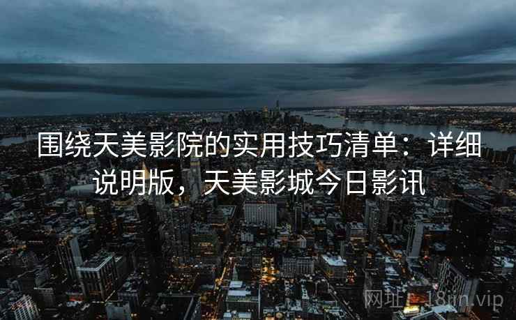 围绕天美影院的实用技巧清单:详细说明版,天美影城今日影讯 围绕天美影院的实用技巧清单:详细说明版,天美影城今日影讯