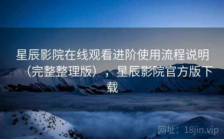 星辰影院在线观看进阶使用流程说明(完整整理版),星辰影院官方版下载 星辰影院在线观看进阶使用流程说明(完整整理版),星辰影院官方版下载