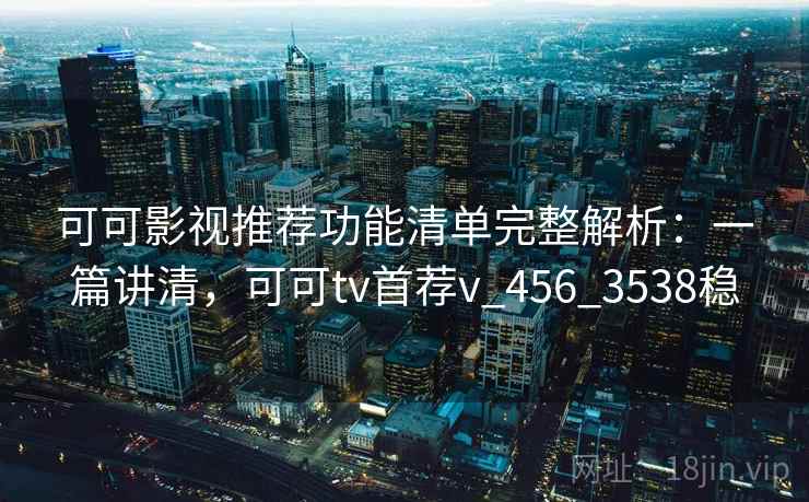 可可影视推荐功能清单完整解析:一篇讲清,可可tv首荐v_456_3538稳 可可影视推荐功能清单完整解析:一篇讲清,可可tv首荐v_456_3538稳