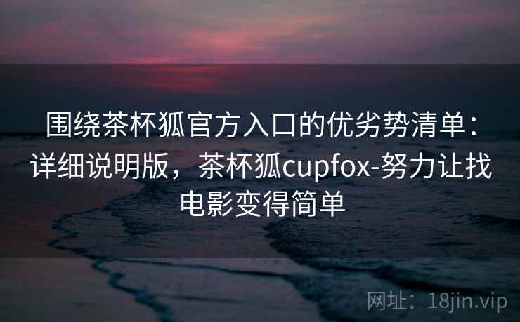 围绕茶杯狐官方入口的优劣势清单:详细说明版,茶杯狐cupfox-努力让找电影变得简单 围绕茶杯狐官方入口的优劣势清单:详细说明版,茶杯狐cupfox-努力让找电影变得简单