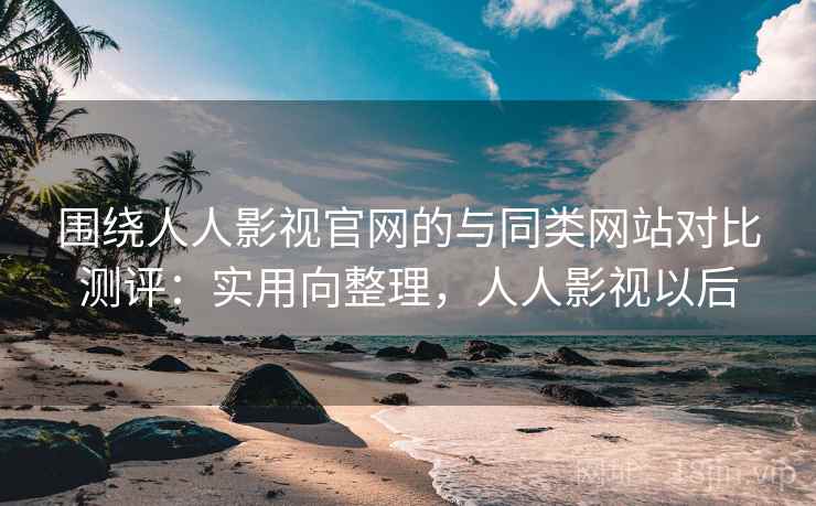 围绕人人影视官网的与同类网站对比测评:实用向整理,人人影视以后 围绕人人影视官网的与同类网站对比测评:实用向整理,人人影视以后