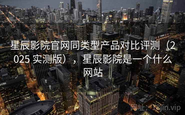 星辰影院官网同类型产品对比评测(2025 实测版),星辰影院是一个什么网站 星辰影院官网同类型产品对比评测(2025 实测版),星辰影院是一个什么网站