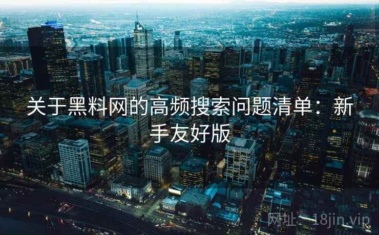 关于黑料网的高频搜索问题清单:新手友好版 关于黑料网的高频搜索问题清单:新手友好版