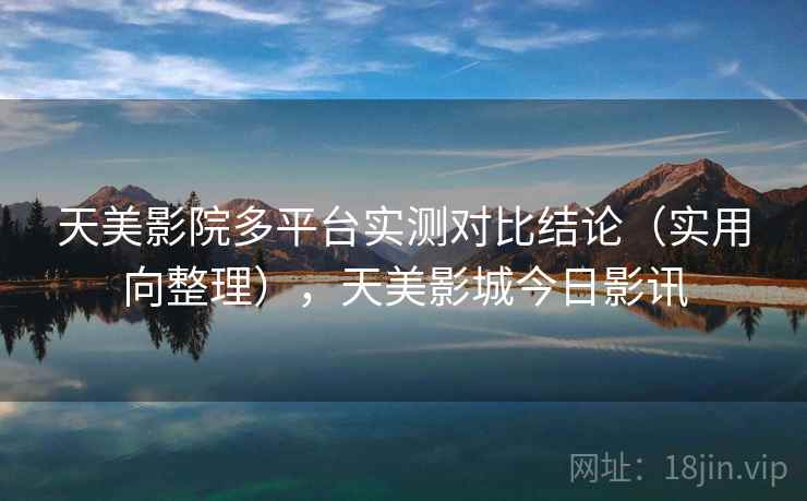 天美影院多平台实测对比结论(实用向整理),天美影城今日影讯 天美影院多平台实测对比结论(实用向整理),天美影城今日影讯