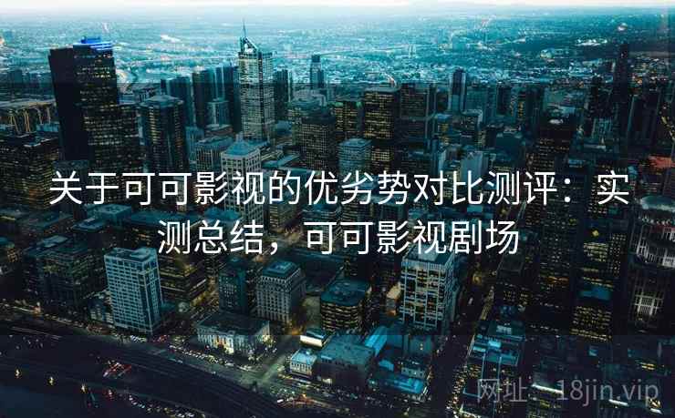 关于可可影视的优劣势对比测评:实测总结,可可影视剧场 关于可可影视的优劣势对比测评:实测总结,可可影视剧场