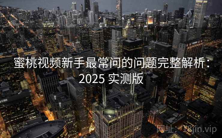 蜜桃视频新手最常问的问题完整解析:2025 实测版 蜜桃视频新手最常问的问题完整解析:2025 实测版