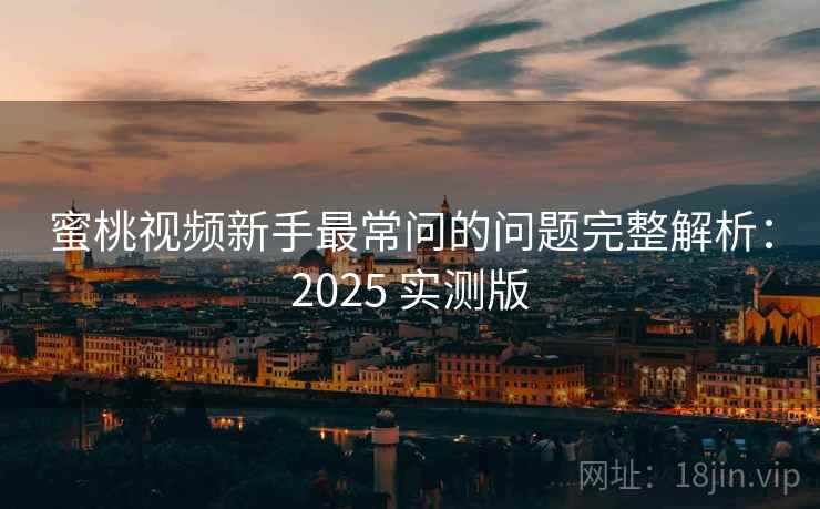 蜜桃视频新手最常问的问题完整解析:2025 实测版 蜜桃视频新手最常问的问题完整解析:2025 实测版