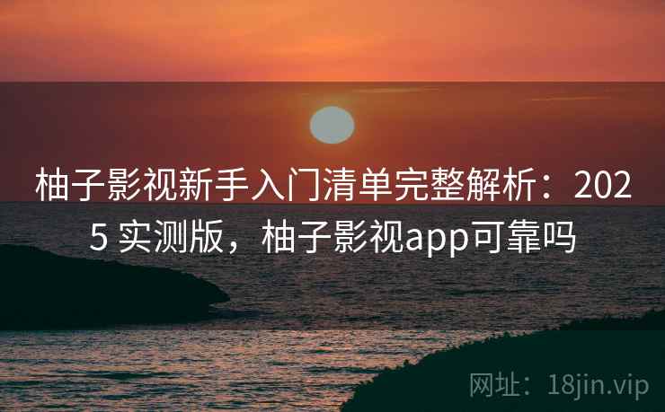 柚子影视新手入门清单完整解析:2025 实测版,柚子影视app可靠吗 柚子影视新手入门清单完整解析:2025 实测版,柚子影视app可靠吗