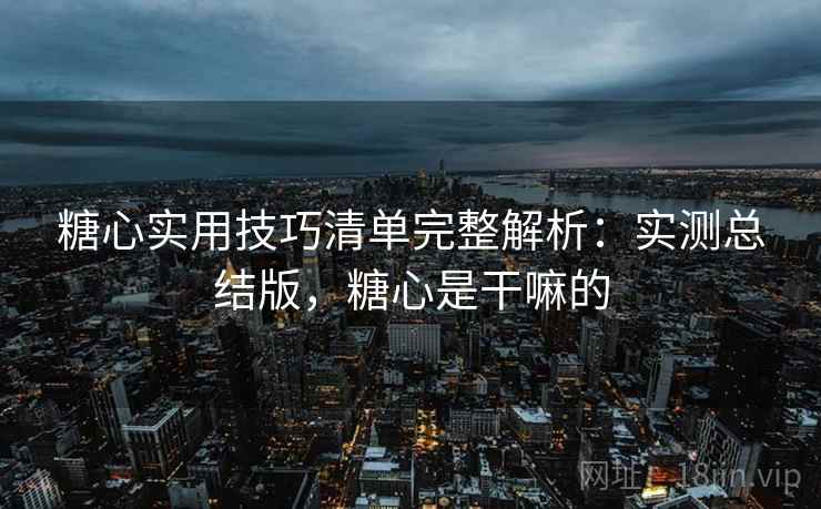糖心实用技巧清单完整解析：实测总结版，糖心是干嘛的
