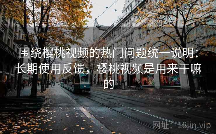 围绕樱桃视频的热门问题统一说明:长期使用反馈,樱桃视频是用来干嘛的 围绕樱桃视频的热门问题统一说明:长期使用反馈,樱桃视频是用来干嘛的