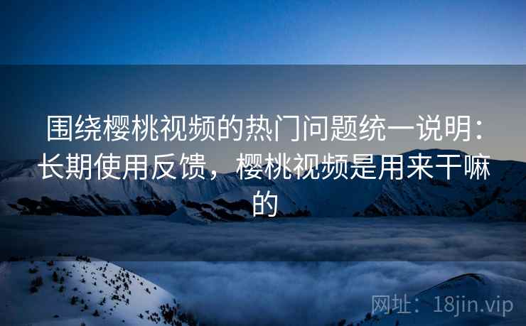 围绕樱桃视频的热门问题统一说明:长期使用反馈,樱桃视频是用来干嘛的 围绕樱桃视频的热门问题统一说明:长期使用反馈,樱桃视频是用来干嘛的