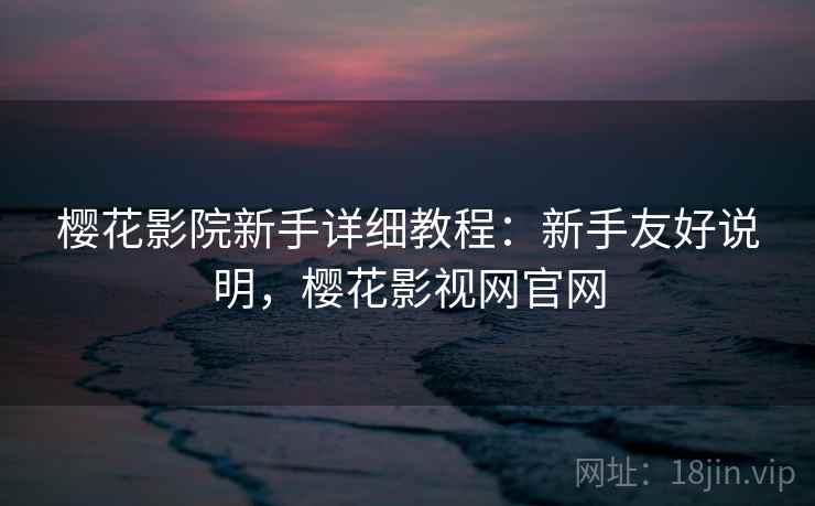樱花影院新手详细教程:新手友好说明,樱花影视网官网 樱花影院新手详细教程:新手友好说明,樱花影视网官网