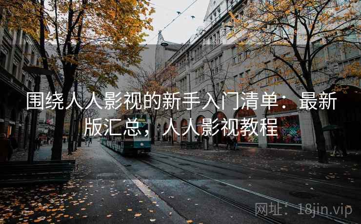 围绕人人影视的新手入门清单:最新版汇总,人人影视教程 围绕人人影视的新手入门清单:最新版汇总,人人影视教程