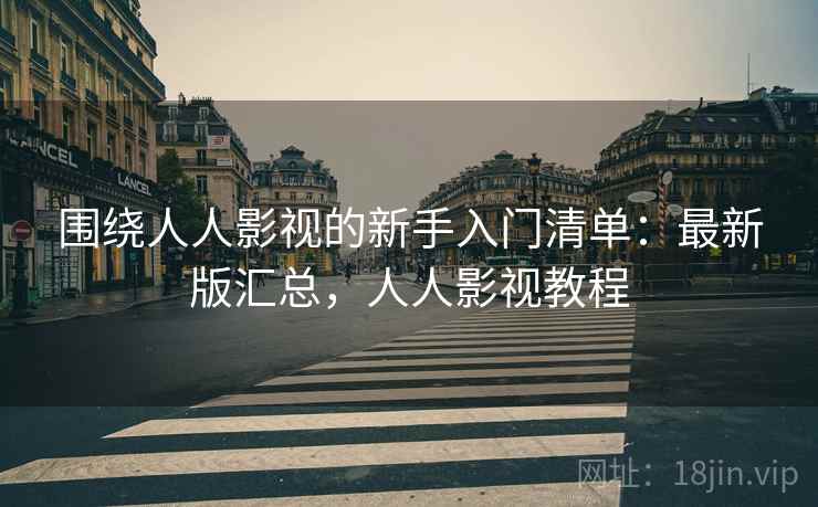 围绕人人影视的新手入门清单:最新版汇总,人人影视教程 围绕人人影视的新手入门清单:最新版汇总,人人影视教程