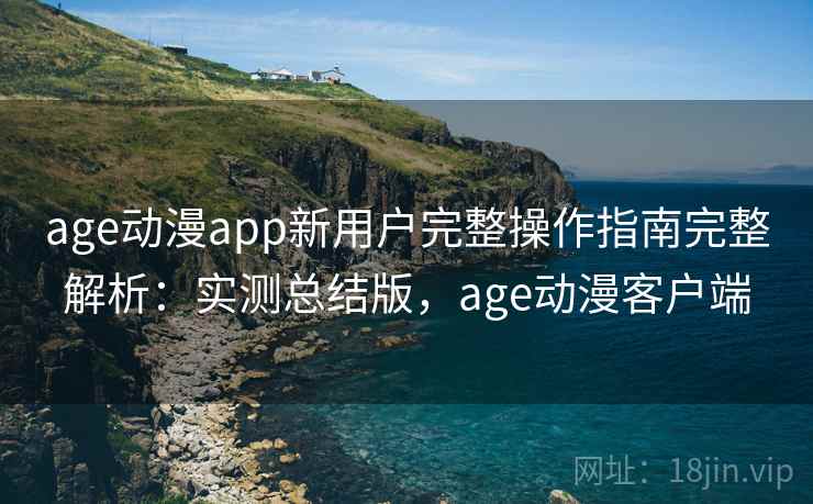 age动漫app新用户完整操作指南完整解析:实测总结版,age动漫客户端 age动漫app新用户完整操作指南完整解析:实测总结版,age动漫客户端