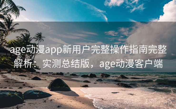 age动漫app新用户完整操作指南完整解析:实测总结版,age动漫客户端 age动漫app新用户完整操作指南完整解析:实测总结版,age动漫客户端